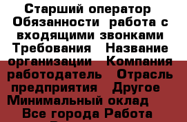 Старший оператор  Обязанности :работа с входящими звонками Требования › Название организации ­ Компания-работодатель › Отрасль предприятия ­ Другое › Минимальный оклад ­ 1 - Все города Работа » Вакансии   . Башкортостан респ.,Баймакский р-н